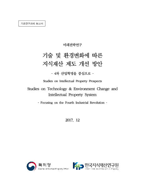 기술 및 환경 변화에 따른 지식재산 제도 개선 방안 : 4차 산업혁명을 중심으로 (Studies on Technology & Environment Change and Intellectual Property System: Focusing on Fourth Industrial Revolution)(2017)