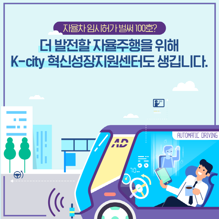 [카드뉴스] 자율차 임시허가 벌써 100호? 더발전할 자율주행을 위해 K-city 혁신성장지원센터도 생깁니다.