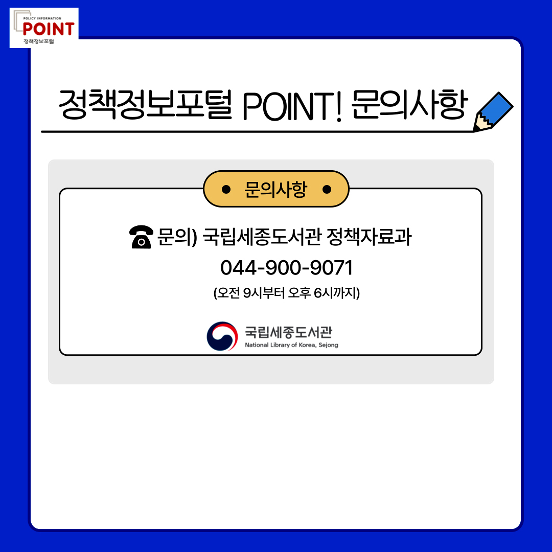 policy information POINT.정책정보포털 POINT! 문의사항. *문의사항* .문의)국립세종도서관 정책자료과.044-900-9071.(오전 9시부터 오후 6시까지).국립세종도서관 National Library of Korea, Sejong.